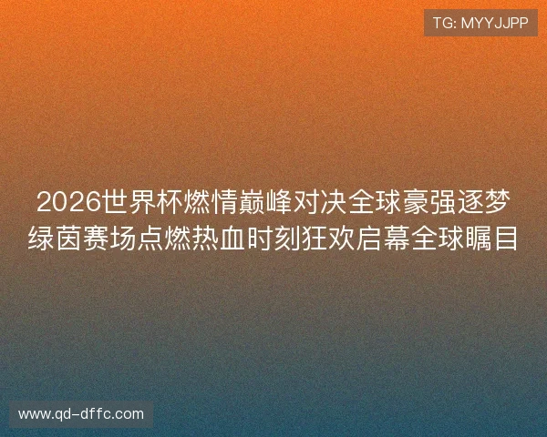 2026世界杯燃情巅峰对决全球豪强逐梦绿茵赛场点燃热血时刻狂欢启幕全球瞩目